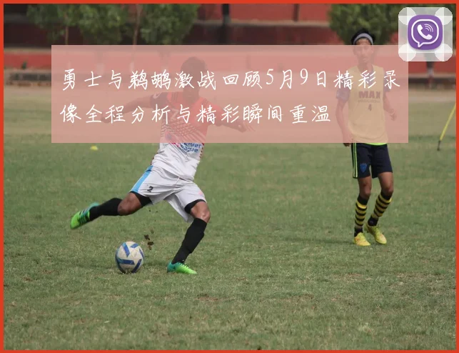勇士与鹈鹕激战回顾5月9日精彩录像全程分析与精彩瞬间重温