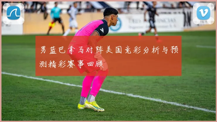 男蓝巴拿马对阵美国竞彩分析与预测精彩赛事回顾