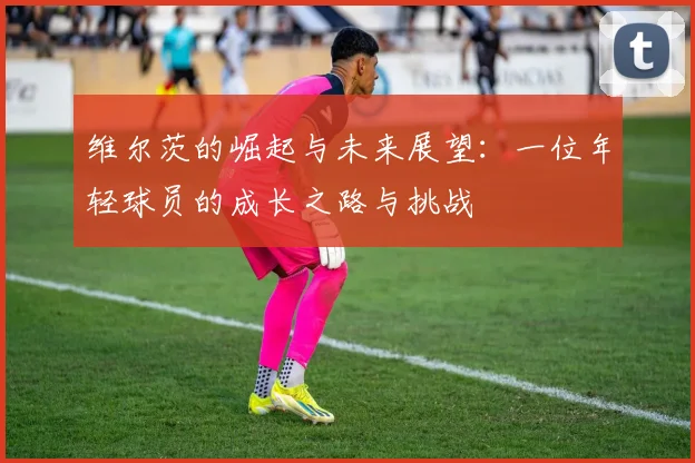 维尔茨的崛起与未来展望：一位年轻球员的成长之路与挑战