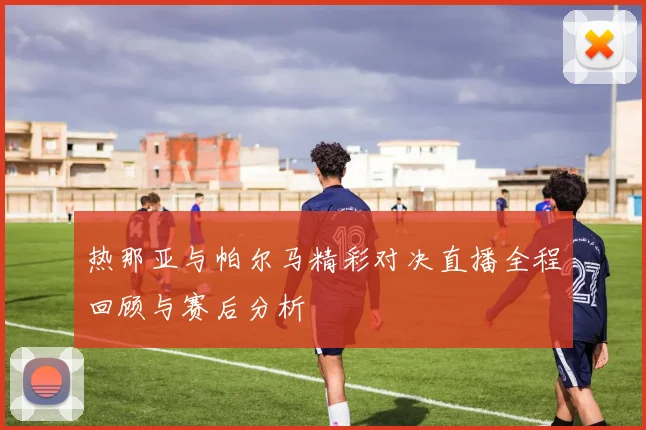 热那亚与帕尔马精彩对决直播全程回顾与赛后分析