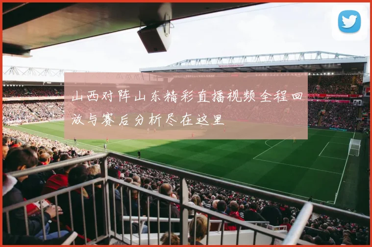 山西对阵山东精彩直播视频全程回放与赛后分析尽在这里