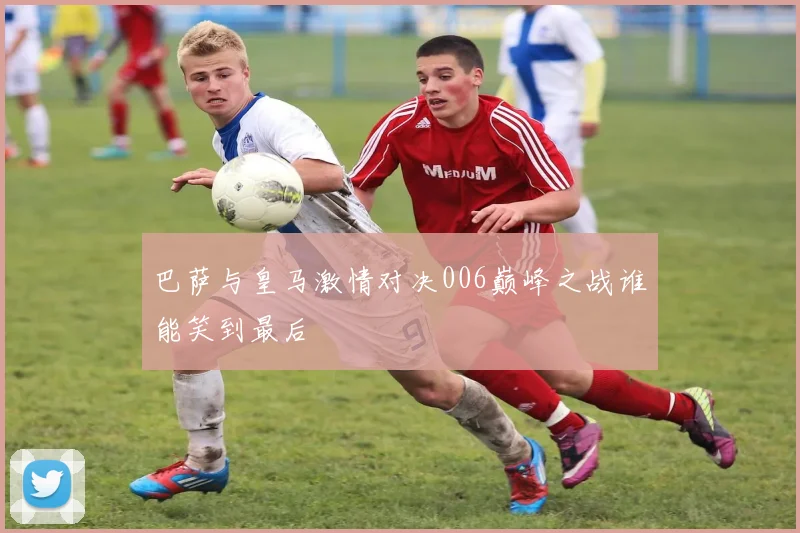 巴萨与皇马激情对决006巅峰之战谁能笑到最后