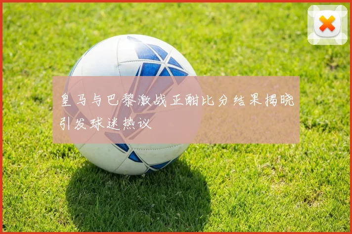 皇马与巴黎激战正酣比分结果揭晓引发球迷热议