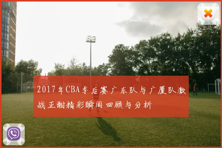 2017年CBA季后赛广东队与广厦队激战正酣精彩瞬间回顾与分析