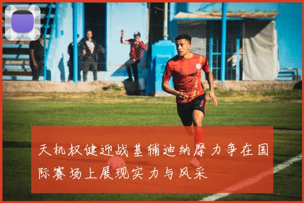 天机权健迎战基辅迪纳摩力争在国际赛场上展现实力与风采