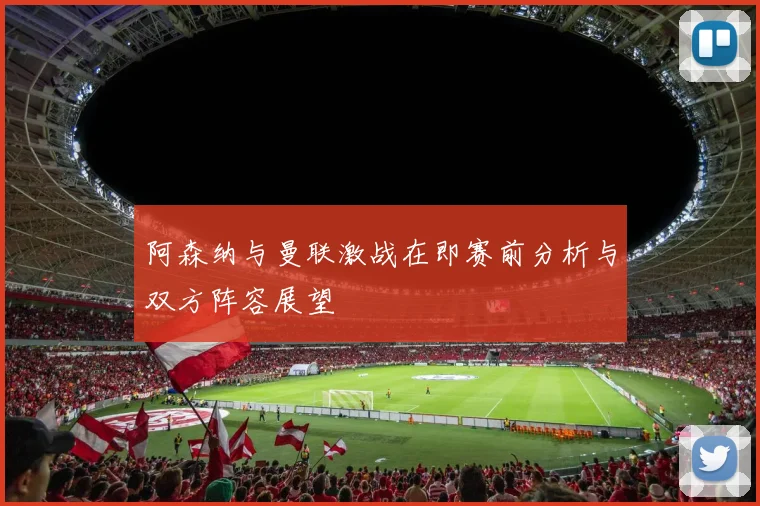 阿森纳与曼联激战在即赛前分析与双方阵容展望