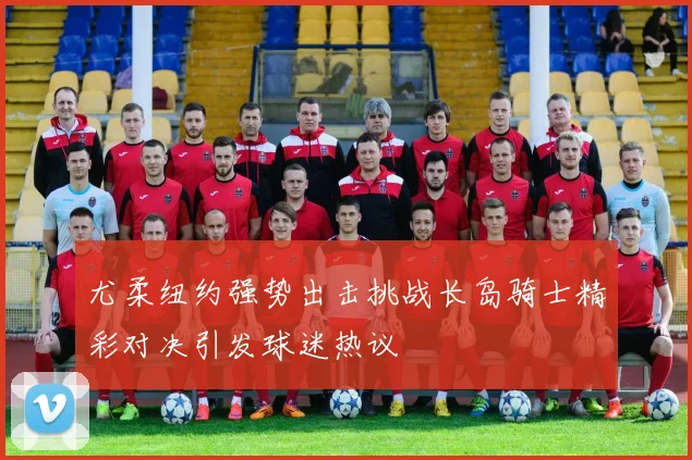 尤柔纽约强势出击挑战长岛骑士精彩对决引发球迷热议