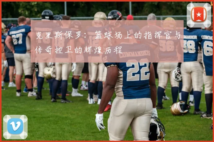 克里斯保罗：篮球场上的指挥官与传奇控卫的辉煌历程