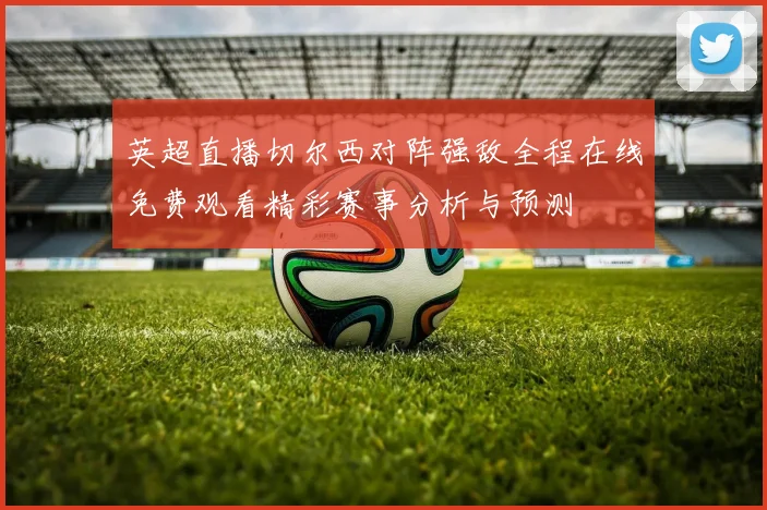 英超直播切尔西对阵强敌全程在线免费观看精彩赛事分析与预测