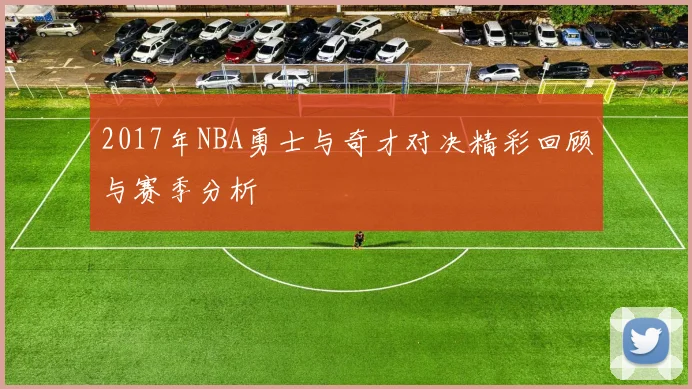 2017年NBA勇士与奇才对决精彩回顾与赛季分析