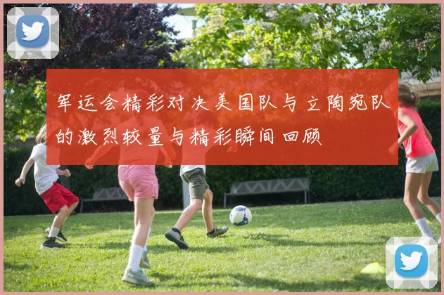 军运会精彩对决美国队与立陶宛队的激烈较量与精彩瞬间回顾
