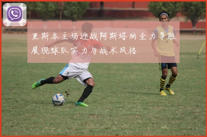 里斯本主场迎战阿斯塔纳全力争胜展现球队实力与战术风格
