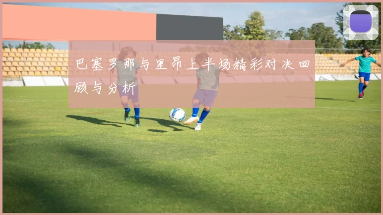 巴塞罗那与里昂上半场精彩对决回顾与分析