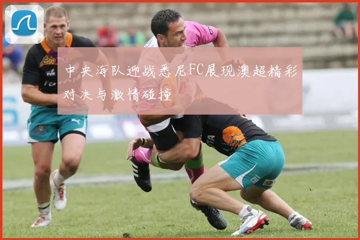 中央海队迎战悉尼FC展现澳超精彩对决与激情碰撞