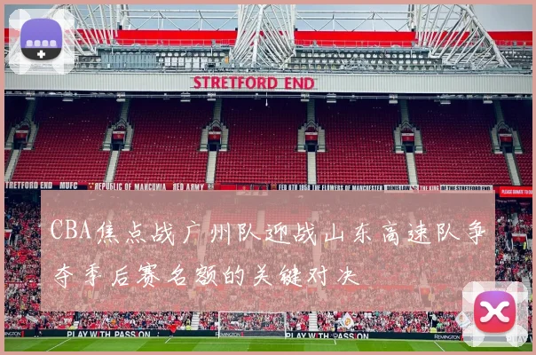 CBA焦点战广州队迎战山东高速队争夺季后赛名额的关键对决