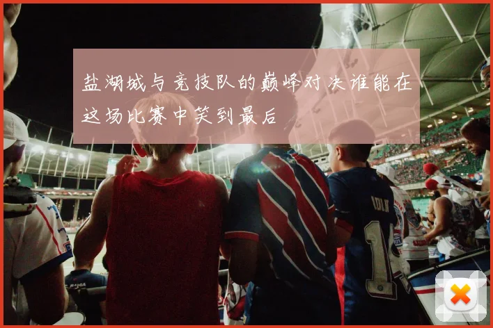 盐湖城与竞技队的巅峰对决谁能在这场比赛中笑到最后
