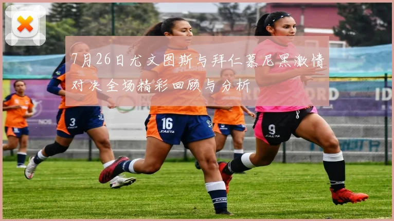 7月26日尤文图斯与拜仁慕尼黑激情对决全场精彩回顾与分析