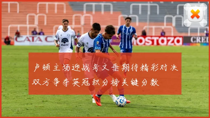 卢顿主场迎战考文垂期待精彩对决双方争夺英冠积分榜关键分数