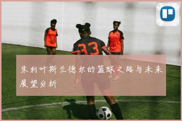 朱利叶斯兰德尔的篮球之路与未来展望分析