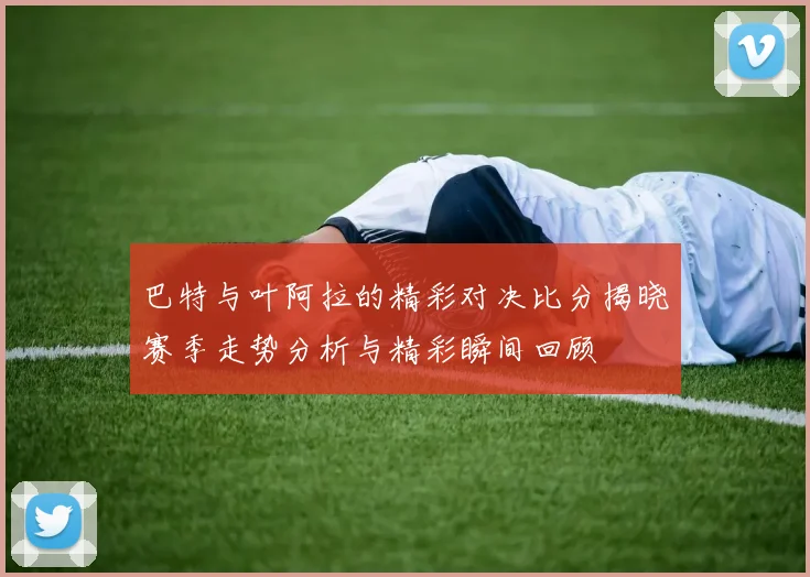 巴特与叶阿拉的精彩对决比分揭晓赛季走势分析与精彩瞬间回顾