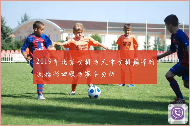2019年北京女排与天津女排巅峰对决精彩回顾与赛季分析