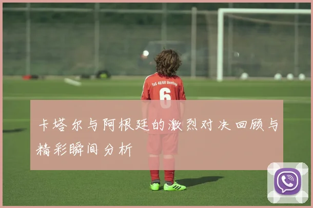 卡塔尔与阿根廷的激烈对决回顾与精彩瞬间分析