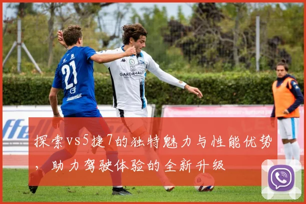 探索vs5捷7的独特魅力与性能优势，助力驾驶体验的全新升级