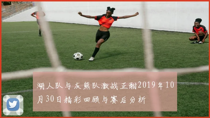 湖人队与灰熊队激战正酣2019年10月30日精彩回顾与赛后分析