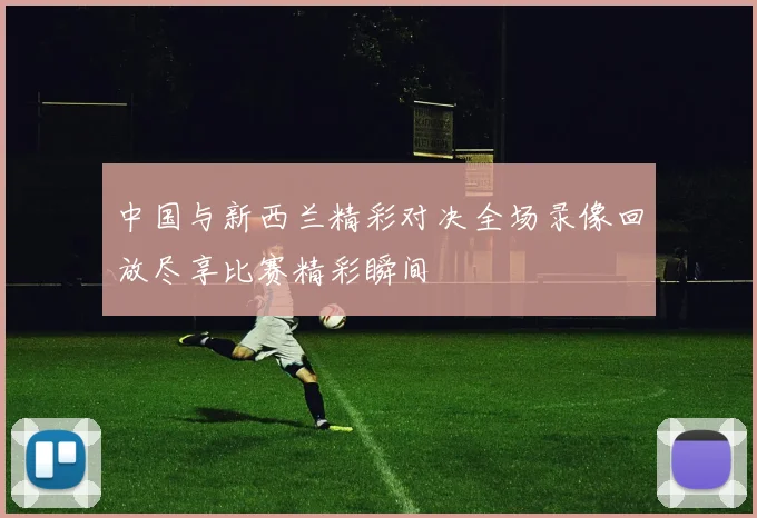 中国与新西兰精彩对决全场录像回放尽享比赛精彩瞬间