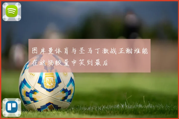 图库曼体育与圣马丁激战正酣谁能在这场较量中笑到最后