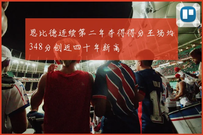 恩比德连续第二年夺得得分王场均348分创近四十年新高