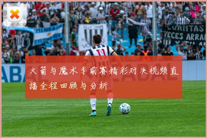 火箭与魔术季前赛精彩对决视频直播全程回顾与分析