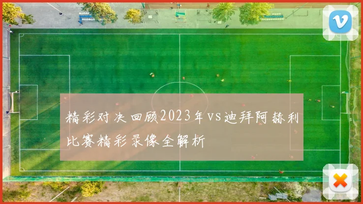 精彩对决回顾2023年vs迪拜阿赫利比赛精彩录像全解析