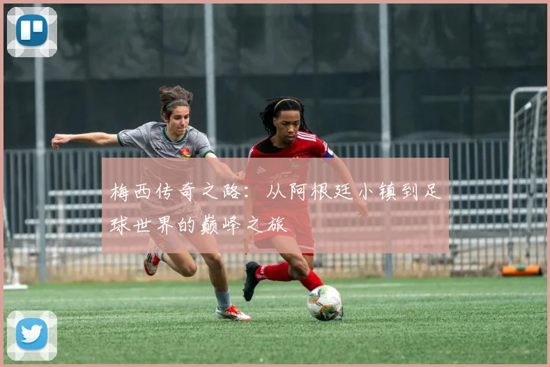 梅西传奇之路：从阿根廷小镇到足球世界的巅峰之旅
