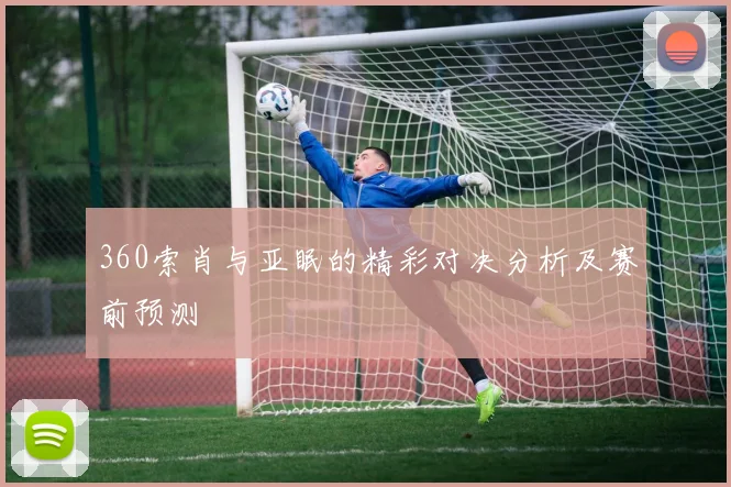 360索肖与亚眠的精彩对决分析及赛前预测