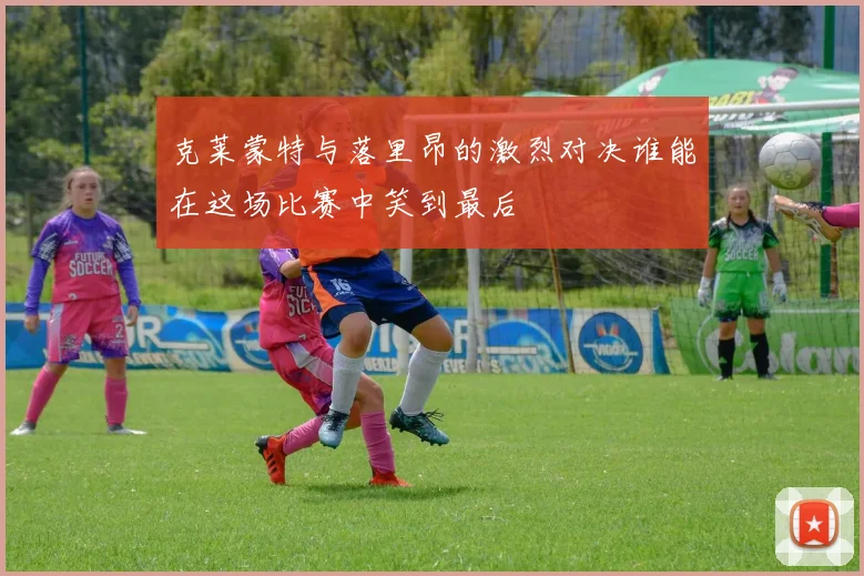 克莱蒙特与落里昂的激烈对决谁能在这场比赛中笑到最后