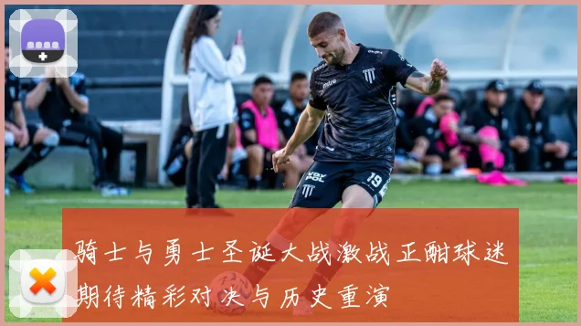 骑士与勇士圣诞大战激战正酣球迷期待精彩对决与历史重演