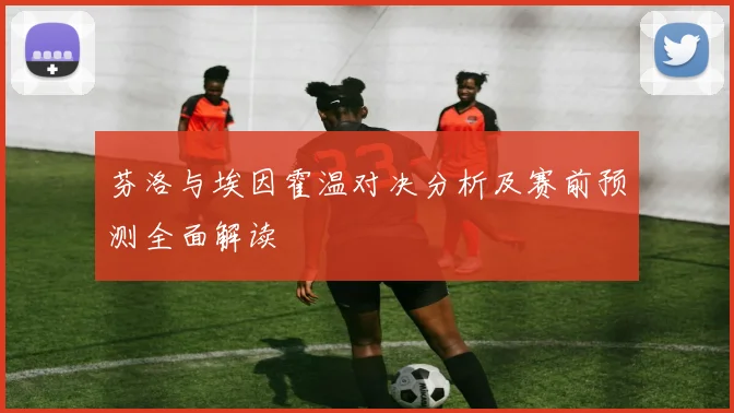 芬洛与埃因霍温对决分析及赛前预测全面解读