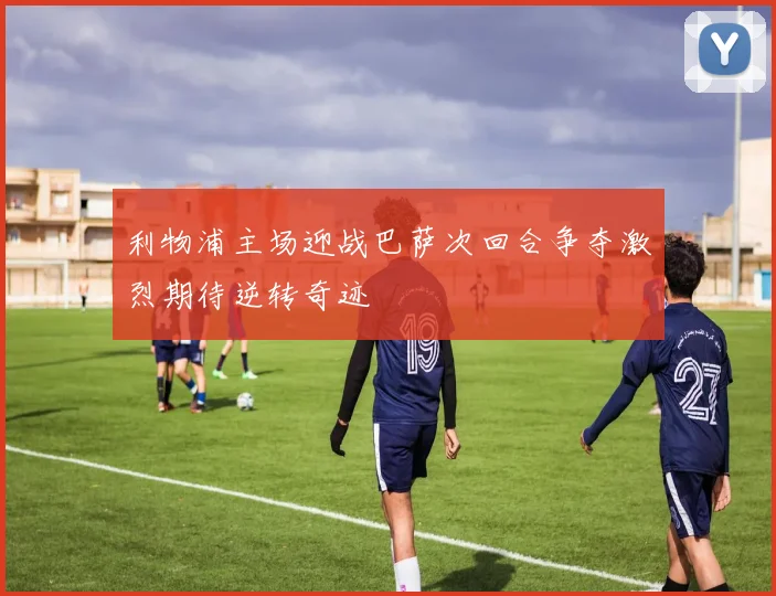 利物浦主场迎战巴萨次回合争夺激烈期待逆转奇迹