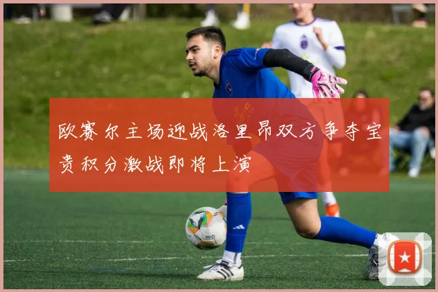 欧赛尔主场迎战洛里昂双方争夺宝贵积分激战即将上演