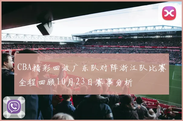 CBA精彩回放广东队对阵浙江队比赛全程回顾10月23日赛事分析