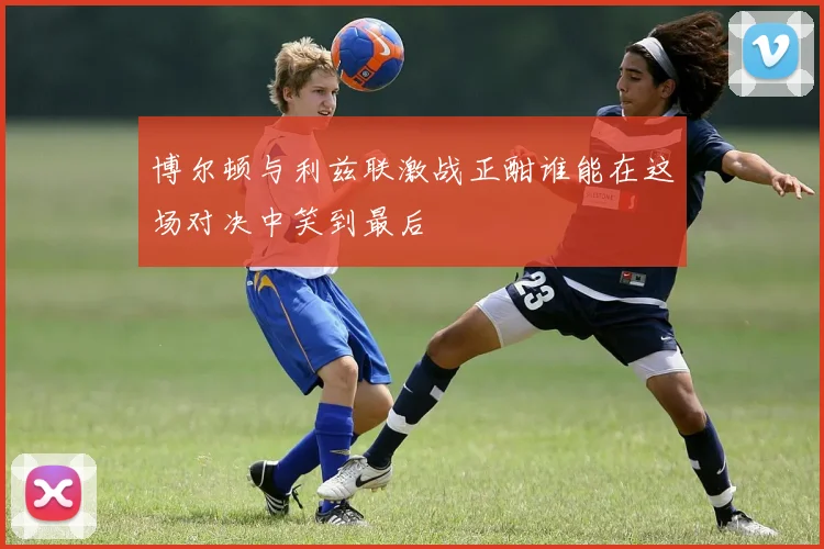 博尔顿与利兹联激战正酣谁能在这场对决中笑到最后