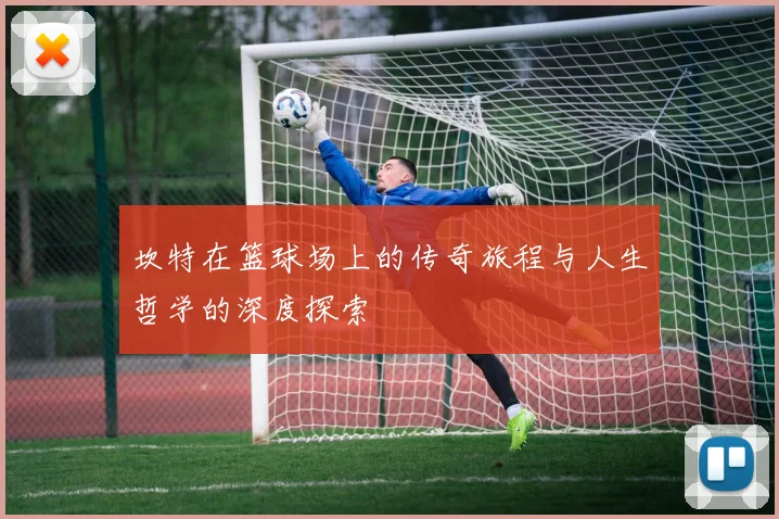 坎特在篮球场上的传奇旅程与人生哲学的深度探索