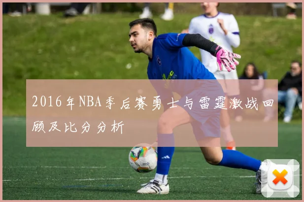 2016年NBA季后赛勇士与雷霆激战回顾及比分分析