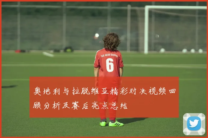 奥地利与拉脱维亚精彩对决视频回顾分析及赛后亮点总结