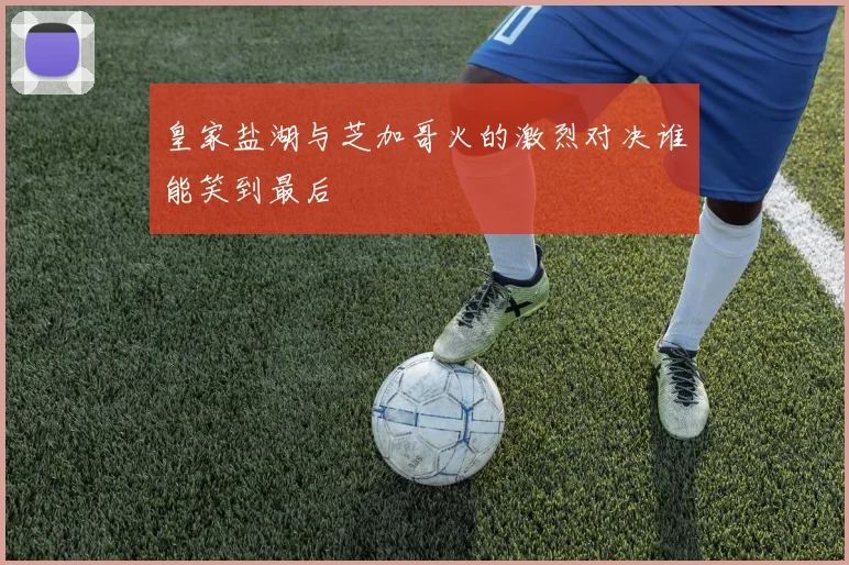 皇家盐湖与芝加哥火的激烈对决谁能笑到最后