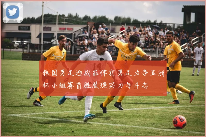 韩国男足迎战菲律宾男足力争亚洲杯小组赛首胜展现实力与斗志